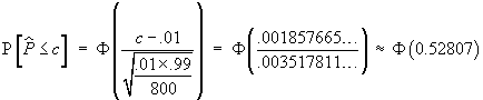 P[P^ < c] = Phi((c-.01)/sqrt{.01x.99/800}) 
 = Phi(.001857.../.003517...) = Phi(0.52807)