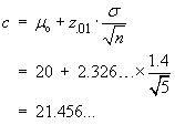 c = muo + z_.01 * sigma/sqrt{n}
     = 20 + 2.32...*1.4/sqrt{5}
     = 21.456...