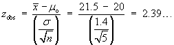 z_obs = (xBar - muo) / (sigma/sqrt{n})
     = (21.5 - 20) / (1.4/sqrt{5})
     = 2.39...