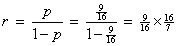 r = p / (1-p) = (9/16) / (7/16)