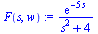 F(s, w) := `/`(`*`(exp(`+`(`-`(`*`(5, `*`(s)))))), `*`(`+`(`*`(`^`(s, 2)), 4)))