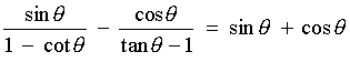 sin t / (1 - cot t) - cos t / (tan t - 1)
     =  sin t + cos t