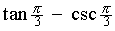 tan pi/3 - csc pi/3