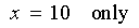 x = 10  only