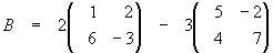 B = 2 [1 2 / 6 -3] - 3 [5 -2 / 4 7]
