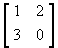 B = [ 1 2 ; 3 0 ]