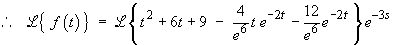 L{f(t)}  =  e^(–3s) L{ t^2 + 6t + 9 
 – 4t e^(–2t) e^(–6) 
 – 12 e^(–2t) e^(–6)}