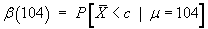 beta(104) = P[Xbar < c | mu = 104]