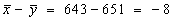xBar - yBar = 643 - 651 = -8