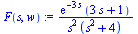 F(s, w) := `/`(`*`(exp(`+`(`-`(`*`(3, `*`(s))))), `*`(`+`(`*`(3, `*`(s)), 1))), `*`(`^`(s, 2), `*`(`+`(`*`(`^`(s, 2)), 4))))