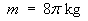 m = 8 pi kg