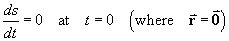 ds/dt = 0 at  t=0  (where  vector r = 0)