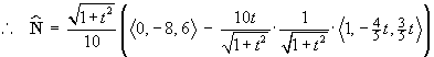 therefore,
    N-hat = (((1+t^2)^.5 )/10)( <0,-8,6 > -
    ((10t)/(1+t^2))(1/(1+t^2))<1,-4t/5,3t/5>