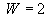 W = 2