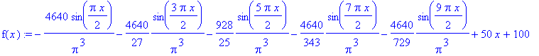 f(x) := -4640/Pi^3*sin(1/2*Pi*x)-4640/27*1/Pi^3*sin(3/2*Pi*x)-928/25*1/Pi^3*sin(5/2*Pi*x)-4640/343*1/Pi^3*sin(7/2*Pi*x)-4640/729*1/Pi^3*sin(9/2*Pi*x)+50*x+100