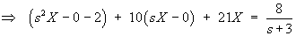 (s^2 X - 0 - 2) + 10(sX - 0) + 21X = 8 / (s+3)