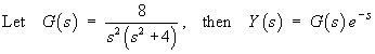 Let G(s) = 8 / [s^2 (s^2 + 4)] then 
     Y(s) = G(s) e^(-s)