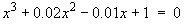 x^3 + 0.02x^2- 0.01x + 1 = 0